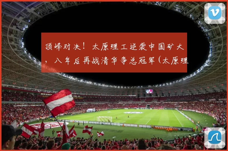 顶峰对决！太原理工逆袭中国矿大，八年后再战清华争总冠军(太原理工大学矿院是几本)